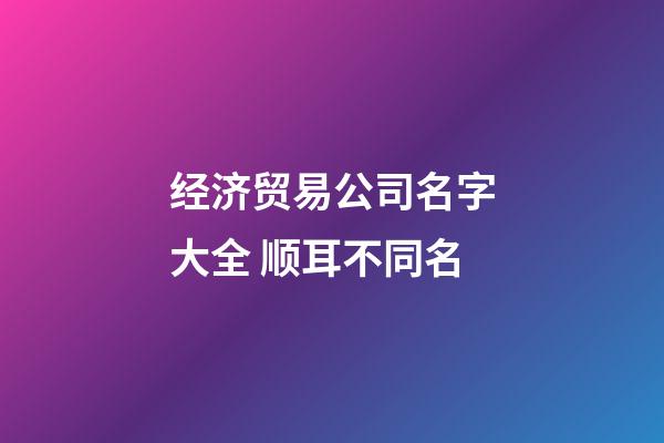 经济贸易公司名字大全 顺耳不同名-第1张-公司起名-玄机派